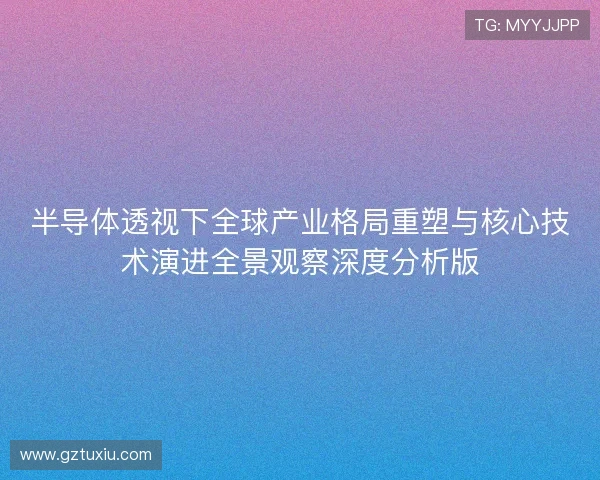 半导体透视下全球产业格局重塑与核心技术演进全景观察深度分析版