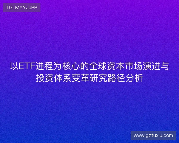 以ETF进程为核心的全球资本市场演进与投资体系变革研究路径分析 以ETF进程为核心的全球资本市场演进与投资体系变革研究路径分析