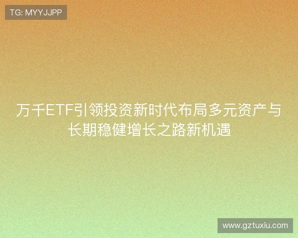 万千ETF引领投资新时代布局多元资产与长期稳健增长之路新机遇 万千ETF引领投资新时代布局多元资产与长期稳健增长之路新机遇