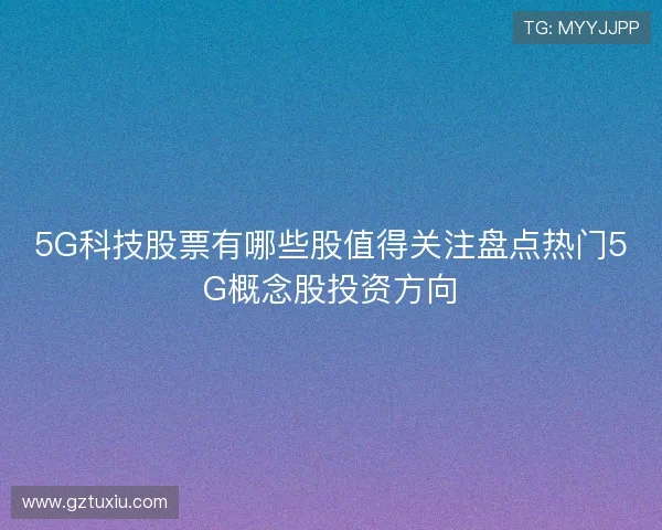 5G科技股票有哪些股值得关注盘点热门5G概念股投资方向 5G科技股票有哪些股值得关注盘点热门5G概念股投资方向