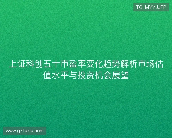 上证科创五十市盈率变化趋势解析市场估值水平与投资机会展望 上证科创五十市盈率变化趋势解析市场估值水平与投资机会展望